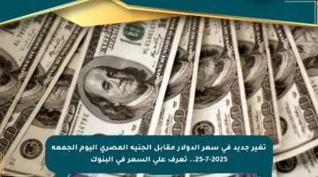 تغير جديد في سعر الدولار مقابل الجنيه المصري اليوم الجمعة 25-7-2025.. تعرف على السعر في البنوك